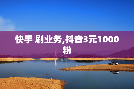 快手 刷业务,抖音3元1000粉