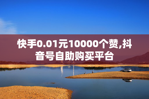 快手0.01元10000个赞,抖音号自助购买平台