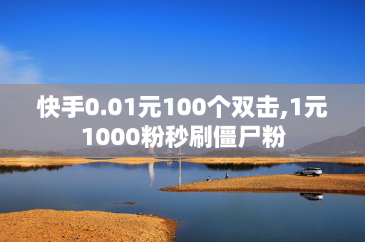 快手0.01元100个双击,1元1000粉秒刷僵尸粉