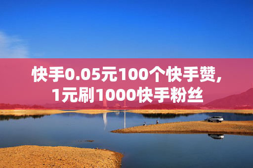 快手0.05元100个快手赞,1元刷1000快手粉丝