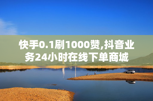 快手0.1刷1000赞,抖音业务24小时在线下单商城