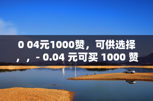 0 04元1000赞，可供选择，，- 0.04 元可买 1000 赞，你心动了吗？