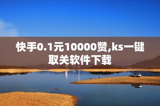 快手0.1元10000赞,ks一键取关软件下载