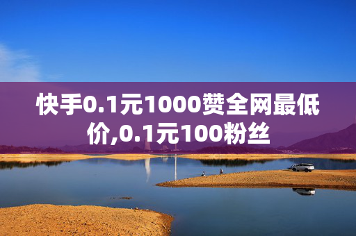 快手0.1元1000赞全网最低价,0.1元100粉丝