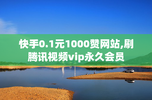 快手0.1元1000赞网站,刷腾讯视频vip永久会员