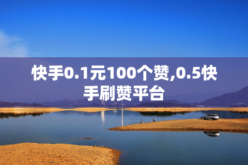 快手0.1元100个赞,0.5快手刷赞平台