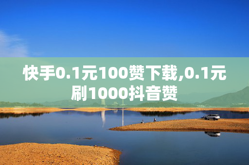 快手0.1元100赞下载,0.1元刷1000抖音赞