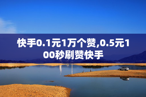 快手0.1元1万个赞,0.5元100秒刷赞快手