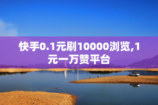 快手0.1元刷10000浏览,1元一万赞平台