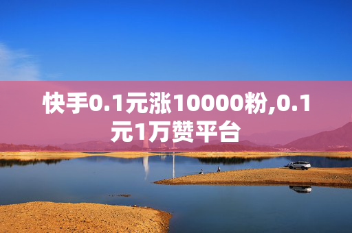 快手0.1元涨10000粉,0.1元1万赞平台