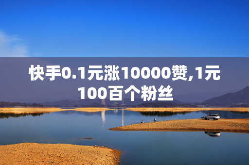 快手0.1元涨10000赞,1元100百个粉丝