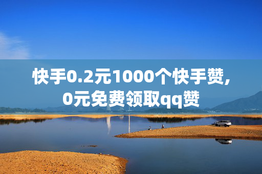 快手0.2元1000个快手赞,0元免费领取qq赞