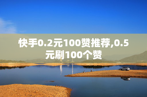 快手0.2元100赞推荐,0.5元刷100个赞