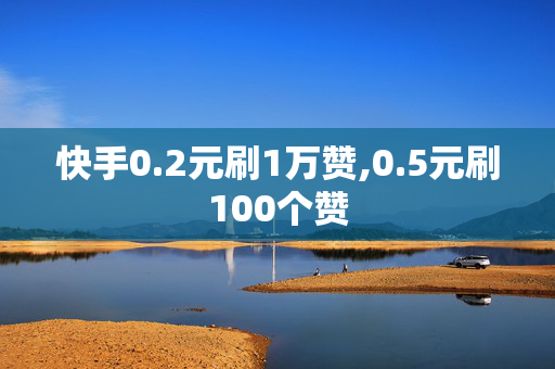 快手0.2元刷1万赞,0.5元刷100个赞