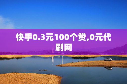 快手0.3元100个赞,0元代刷网