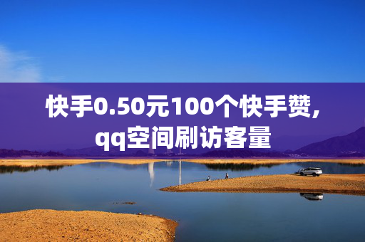 快手0.50元100个快手赞,qq空间刷访客量