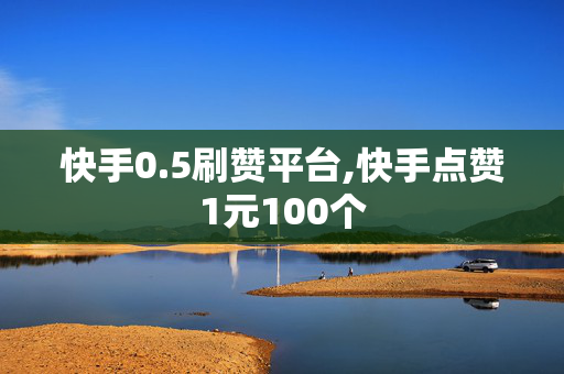 快手0.5刷赞平台,快手点赞1元100个