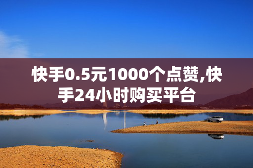 快手0.5元1000个点赞,快手24小时购买平台