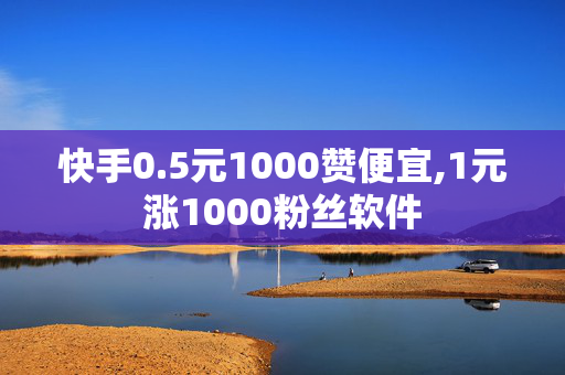 快手0.5元1000赞便宜,1元涨1000粉丝软件