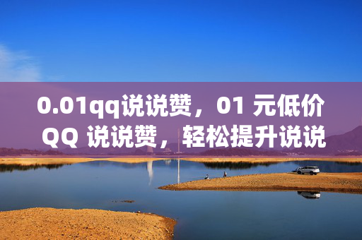 0.01qq说说赞，01 元低价 QQ 说说赞，轻松提升说说人气！