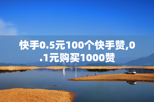 快手0.5元100个快手赞,0.1元购买1000赞