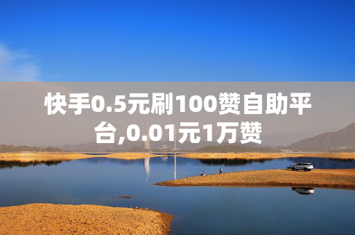 快手0.5元刷100赞自助平台,0.01元1万赞