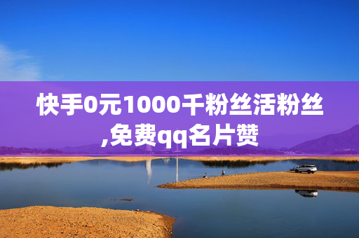 快手0元1000千粉丝活粉丝,免费qq名片赞