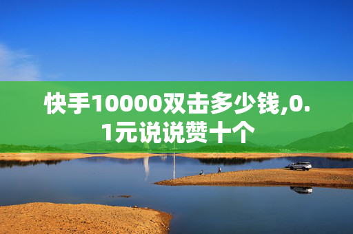 快手10000双击多少钱,0.1元说说赞十个