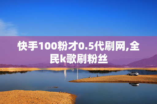 快手100粉才0.5代刷网,全民k歌刷粉丝