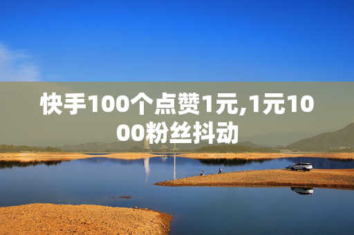 快手100个点赞1元,1元1000粉丝抖动