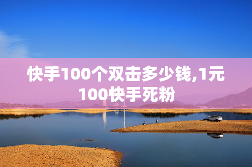 快手100个双击多少钱,1元100快手死粉