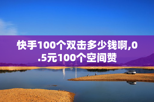 快手100个双击多少钱啊,0.5元100个空间赞