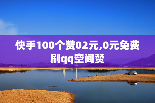 快手100个赞02元,0元免费刷qq空间赞