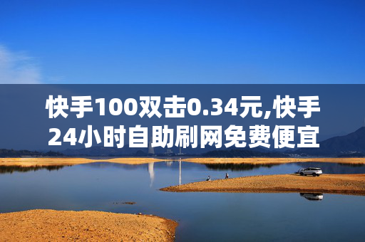 快手100双击0.34元,快手24小时自助刷网免费便宜