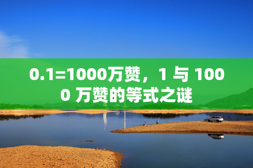 0.1=1000万赞，1 与 1000 万赞的等式之谜