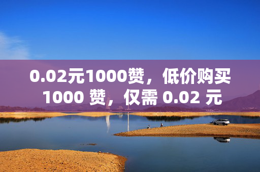 0.02元1000赞，低价购买 1000 赞，仅需 0.02 元