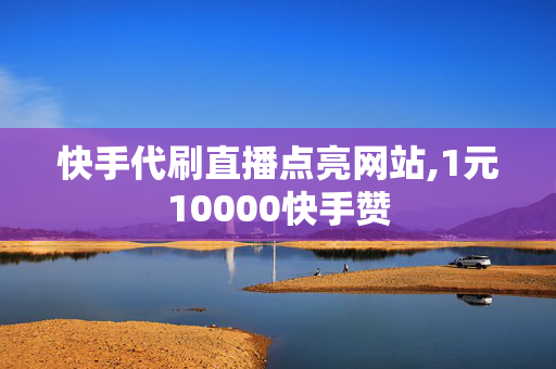 快手代刷直播点亮网站,1元10000快手赞