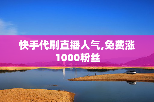 快手代刷直播人气,免费涨1000粉丝