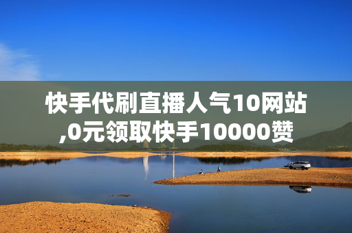 快手代刷直播人气10网站,0元领取快手10000赞