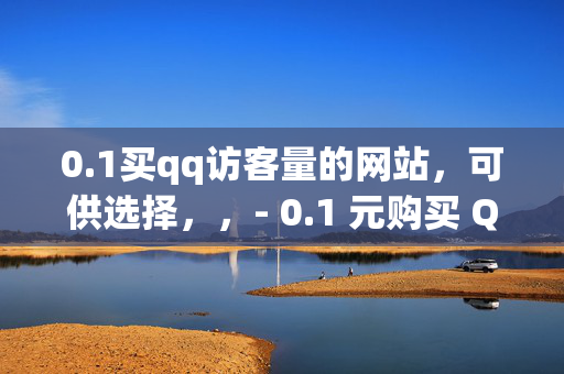 0.1买qq访客量的网站，可供选择，，- 0.1 元购买 QQ 访客量的网站