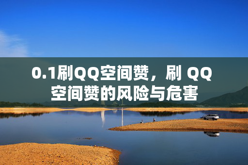 0.1刷QQ空间赞，刷 QQ 空间赞的风险与危害