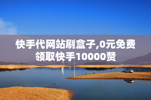 快手代网站刷盒子,0元免费领取快手10000赞