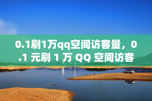 0.1刷1万qq空间访客量，0.1 元刷 1 万 QQ 空间访客量，你心动了吗？