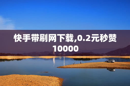 快手带刷网下载,0.2元秒赞10000