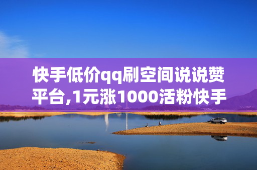 快手低价qq刷空间说说赞平台,1元涨1000活粉快手网站