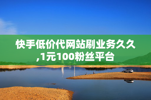 快手低价代网站刷业务久久,1元100粉丝平台