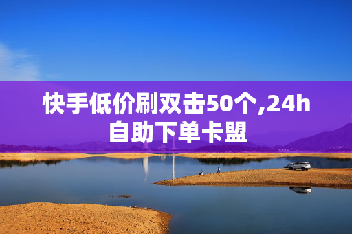 快手低价刷双击50个,24h自助下单卡盟