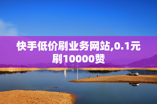 快手低价刷业务网站,0.1元刷10000赞