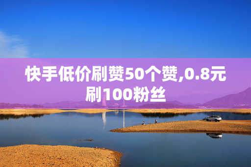 快手低价刷赞50个赞,0.8元刷100粉丝