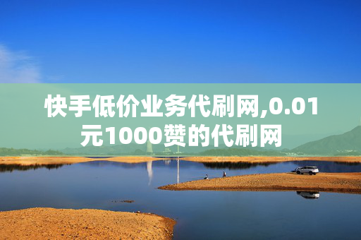 快手低价业务代刷网,0.01元1000赞的代刷网